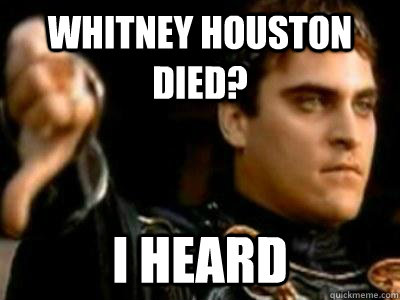 Whitney Houston died? I HEARD  Downvoting Roman