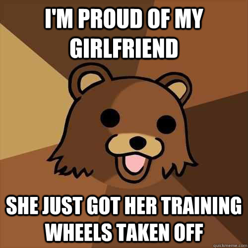 I'm proud of my girlfriend she just got her training wheels taken off  Pedobear