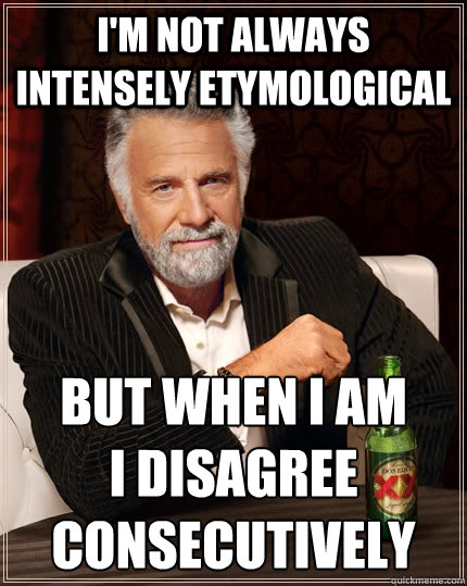 I'm not always intensely etymological but when I am 
I disagree consecutively  The Most Interesting Man In The World