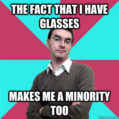 the fact that i have glasses makes me a minority too  Privilege Denying Dude