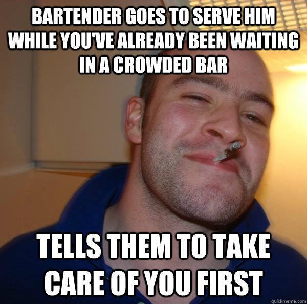 Bartender goes to serve him while you've already been waiting in a crowded bar Tells them to take care of you first - Bartender goes to serve him while you've already been waiting in a crowded bar Tells them to take care of you first  Misc