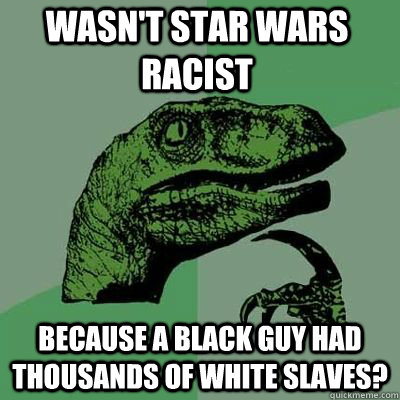 Wasn't star wars racist because a black guy had thousands of white slaves?   Philosoraptor