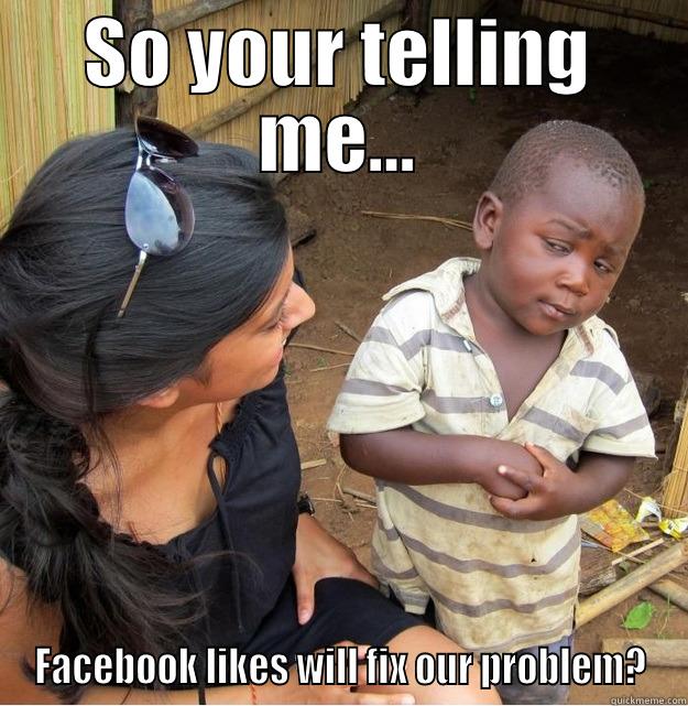 SO YOUR TELLING ME... FACEBOOK LIKES WILL FIX OUR PROBLEM? Skeptical Third World Kid