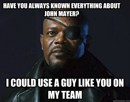 Have you always known everything about John Mayer? I could use a guy like you on my team  Assemble the team