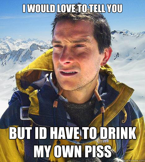 I would love to tell you but id have to drink my own piss  Bear Grylls