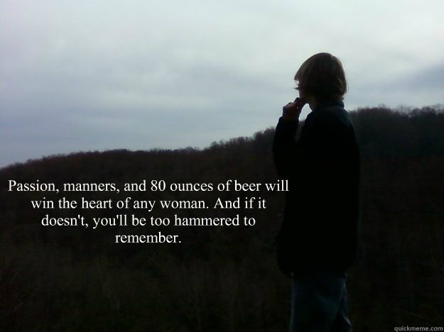 Passion, manners, and 80 ounces of beer will win the heart of any woman. And if it doesn't, you'll be too hammered to remember.  