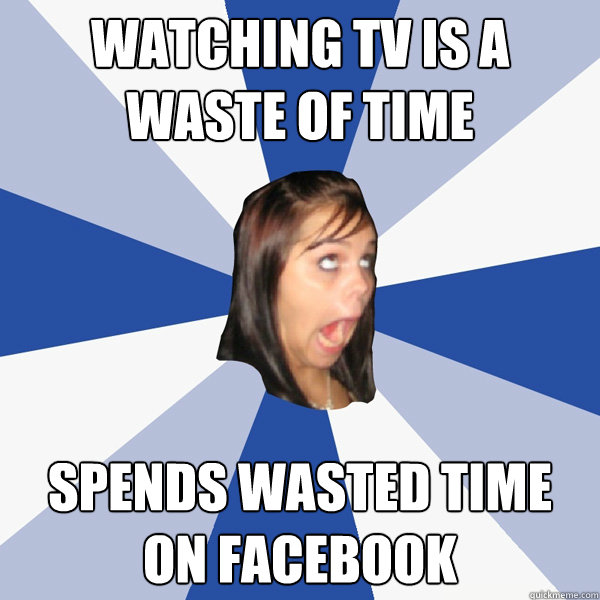 Watching TV is a waste of time spends wasted time on Facebook  Annoying Facebook Girl