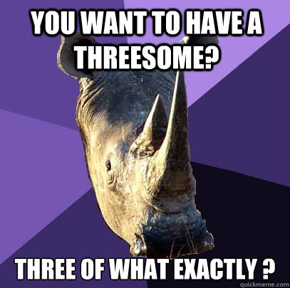 YOU WANT TO have a threesome? Three of what exactly ?  Sexually Oblivious Rhino