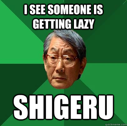 i see someone is getting lazy shigeru - i see someone is getting lazy shigeru  High Expectations Asian Father