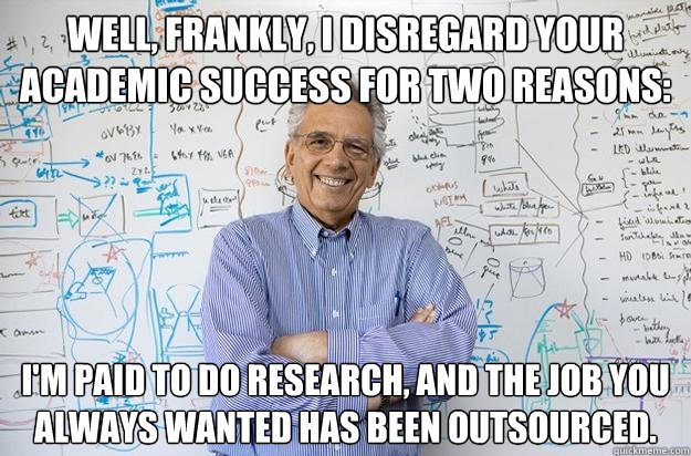 Well, frankly, I disregard your academic success for two reasons: I'm paid to do research, and the job you always wanted has been outsourced.  Engineering Professor