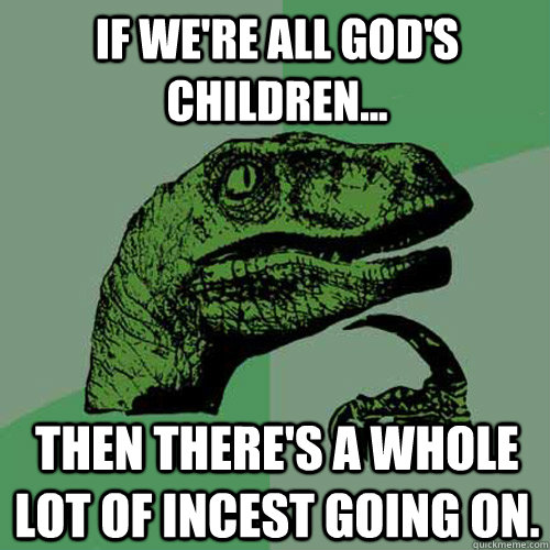 if we're all God's children... then there's a whole lot of incest going on. - if we're all God's children... then there's a whole lot of incest going on.  Philosoraptor