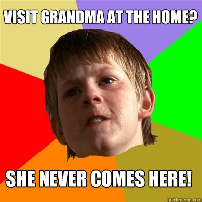 Visit grandma at the home? she never comes here!  Angry School Boy