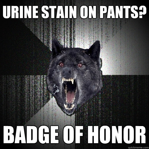 Urine stain on pants? BADGE OF HONOR  Insanity Wolf