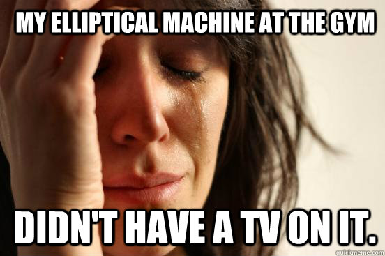 My elliptical machine at the Gym Didn't have a TV on it. - My elliptical machine at the Gym Didn't have a TV on it.  1st World Problems