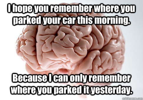 I hope you remember where you parked your car this morning. Because I can only remember where you parked it yesterday.  Scumbag Brain