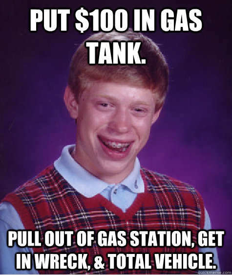 Put $100 in gas tank. Pull out of gas station, get in wreck, & total vehicle. - Put $100 in gas tank. Pull out of gas station, get in wreck, & total vehicle.  Bad Luck Brian