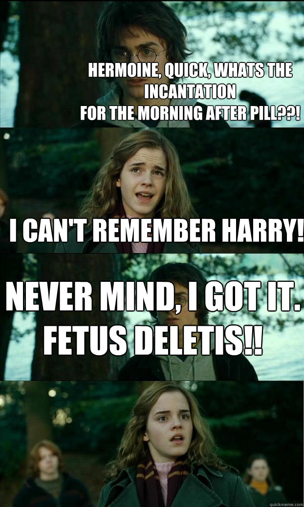 hermoine, quick, whats the incantation
for the morning after pill??! I Can't remember harry! never mind, i got it.
fetus deletis!!  Horny Harry