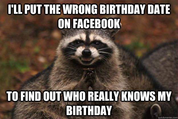 I'll put the wrong birthday date on facebook to find out who really knows my birthday  Evil Plotting Raccoon