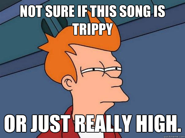 Not sure if this song is trippy or just really high.  Futurama Fry