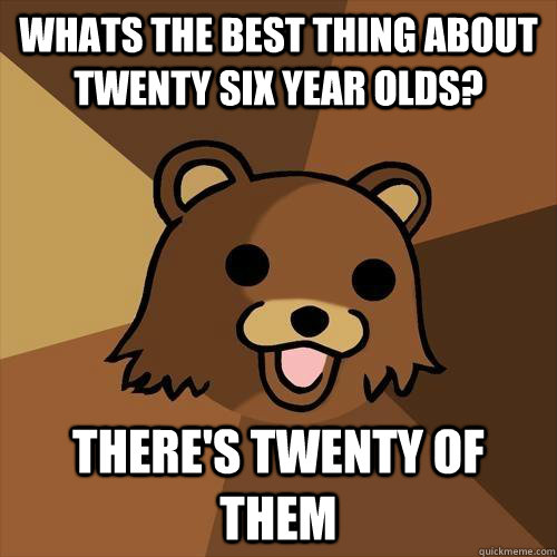 Whats the best thing about twenty six year olds? There's twenty of them  Pedobear