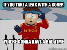 If you take a leak with a boner You're gonna have a bad time  