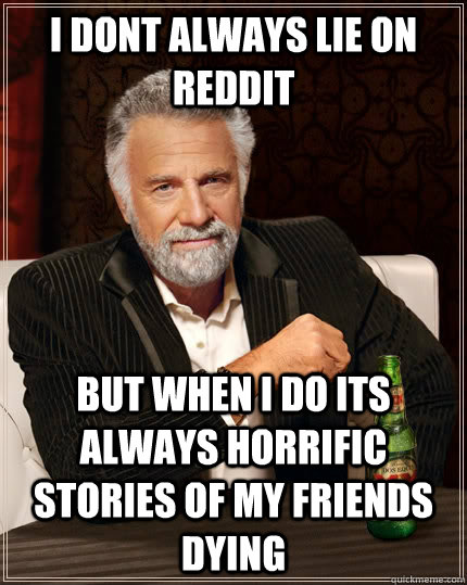 I dont always lie on Reddit But when I do its always horrific stories of my friends dying  The Most Interesting Man In The World