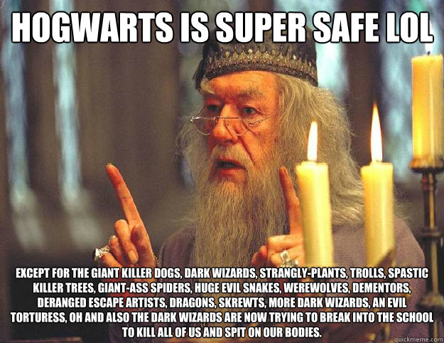 Hogwarts is super safe lol Except for the giant killer dogs, dark wizards, strangly-plants, trolls, spastic killer trees, giant-ass spiders, Huge evil snakes, werewolves, dementors, deranged escape artists, dragons, skrewts, more dark wizards, an evil tor  Scumbag Dumbledore