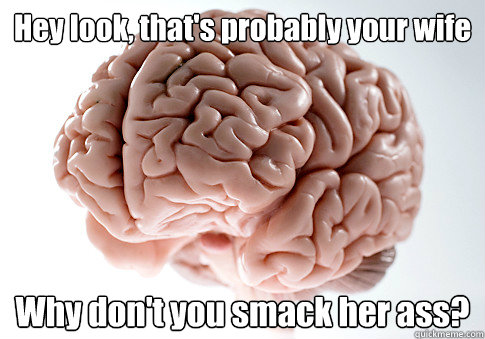 Hey look, that's probably your wife Why don't you smack her ass?  - Hey look, that's probably your wife Why don't you smack her ass?   Scumbag Brain