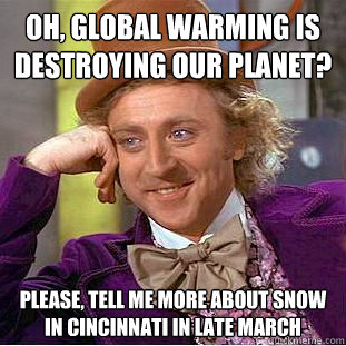 Oh, global warming is destroying our planet? Please, tell me more about snow in Cincinnati in late March  Condescending Wonka