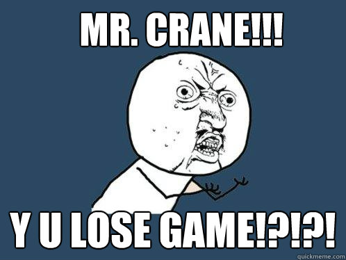 MR. CRANE!!! Y U LOSE GAME!?!?!  Y U No