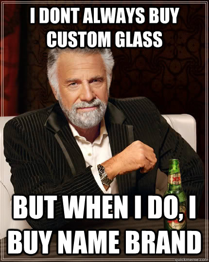 I dont always buy custom glass but when I do, I buy Name Brand  The Most Interesting Man In The World