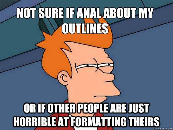 Not sure if anal about my outlines Or if other people are just horrible at formatting theirs - Not sure if anal about my outlines Or if other people are just horrible at formatting theirs  Futurama Fry