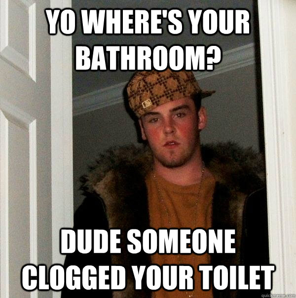 Yo where's your bathroom? Dude someone clogged your toilet  Scumbag Steve