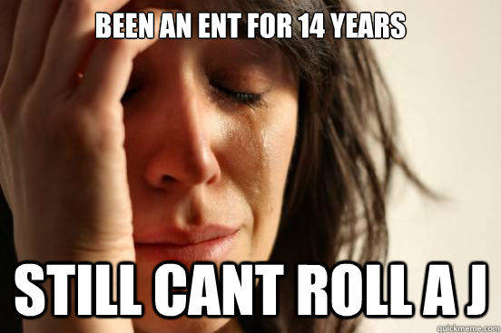 been an ent for 14 years still cant roll a j  First World Problems