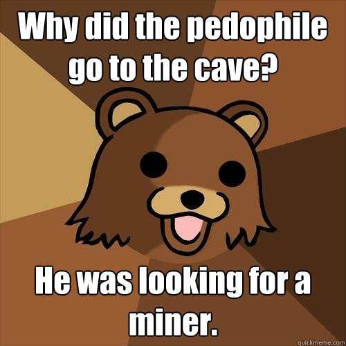 Why did the pedophile go to the cave? He was looking for a miner.  Pedobear