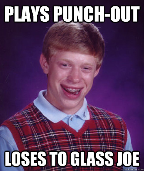 Plays punch-out Loses to Glass Joe  Bad Luck Brian