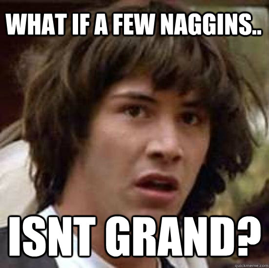 What if a few naggins.. isnt grand?  conspiracy keanu