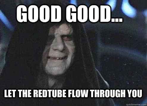 good good... Let the redtube flow through you  Let the hate flow through you