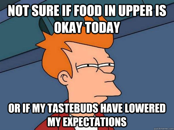 Not sure if food in upper is okay today Or if my tastebuds have lowered my expectations  Futurama Fry