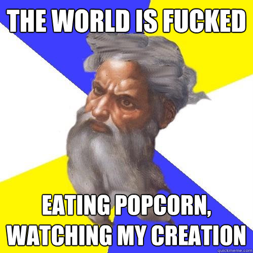 The world is fucked eating Popcorn, watching my creation  Advice God