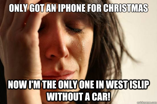 Only got an iphone for christmas now i'm the only one in west islip without a car!  First World Problems