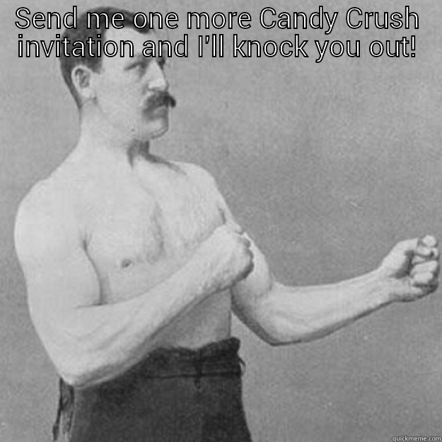 SEND ME ONE MORE CANDY CRUSH INVITATION AND I'LL KNOCK YOU OUT!  overly manly man