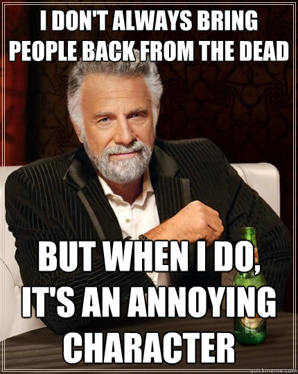 I don't always bring people back from the dead but when I do, It's an annoying character  The Most Interesting Man In The World