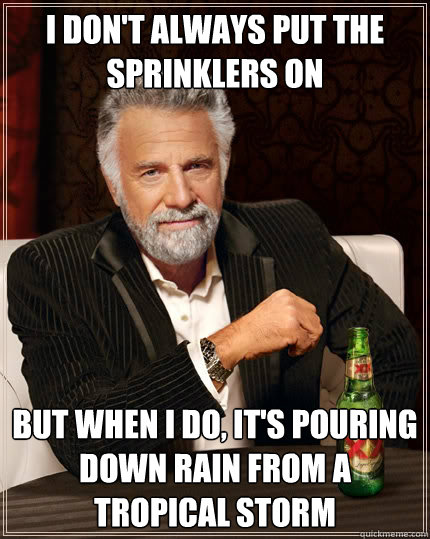 I don't always put the sprinklers on but when I do, it's pouring down rain from a tropical storm  The Most Interesting Man In The World