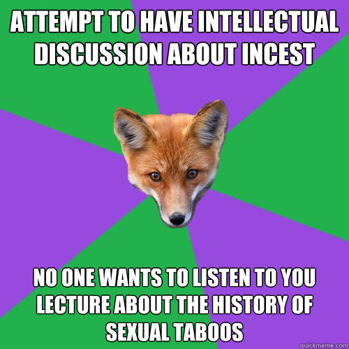 Attempt to have intellectual discussion about incest  No one wants to listen to you lecture about the history of sexual taboos  Anthropology Major Fox