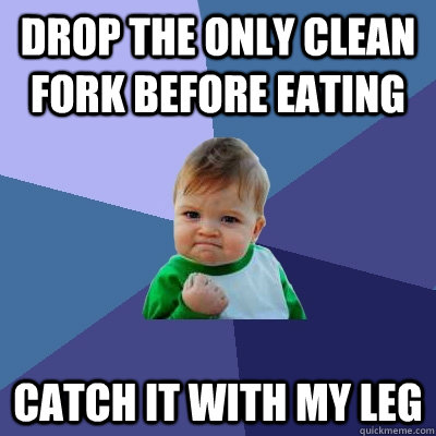 drop the only clean fork before eating catch it with my leg - drop the only clean fork before eating catch it with my leg  Success Kid