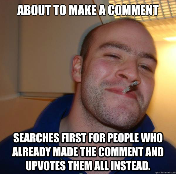 About to make a comment Searches first for people who already made the comment and upvotes them all instead. - About to make a comment Searches first for people who already made the comment and upvotes them all instead.  Misc