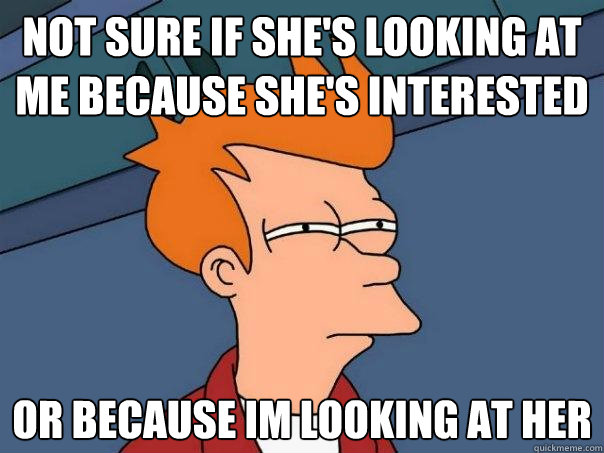 not sure if she's looking at me because she's interested Or because im looking at her  Futurama Fry