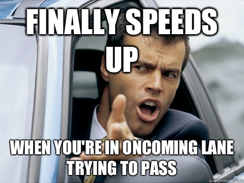 Finally Speeds Up When you're in oncoming lane trying to pass  Asshole driver