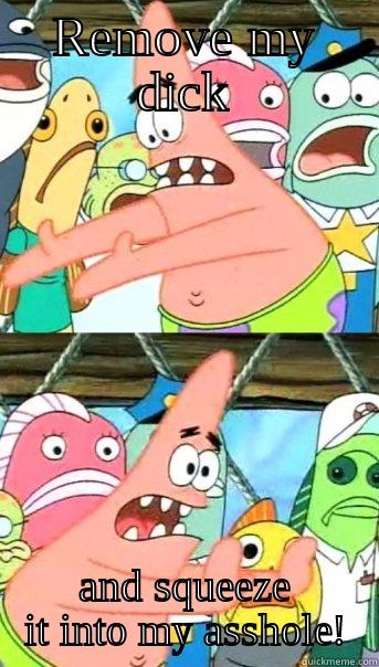 REMOVE MY DICK AND SQUEEZE IT INTO MY ASSHOLE! Push it somewhere else Patrick